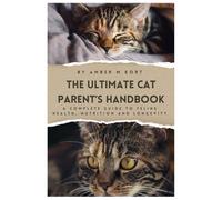 The Ultimate Cat Parent’s Handbook: A complete guide to Feline Health, Nutrition and Longevity: Essential Care Tips to Help Your Indoor Cat Thrive for Years