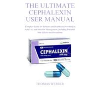 THE ULTIMATE CEPHALEXIN USER MANUAL: Complete Guide for Patients and Healthcare Providers on Safe Use, and Infection Management, Including Potential Side Effects and Precautions