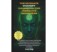 The Ultimate ChatGPT Handbook for Absolute Beginners: 500+ Copy-Paste Prompts, Simple Step-by-Step Guides & Proven Formulas to Save Time, Automate Work and Master ChatGPT Fast-No Confusion
