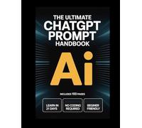 THE ULTIMATE CHATGPT PROMPT HANDBOOK: A Simple 21-Day Beginner’s Guide to Generative AI - Learn Fast, No Coding Required, and Start Making Money with AI in Just Three Weeks