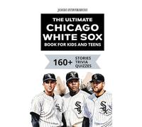 The Ultimate Chicago White Sox Book For Kids And Teens: 160+ Fun, Surprising, And Educational Stories And Trivia Quizzes About Players And History (MLB Baseball Books For Kids And Teens)