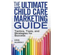 The Ultimate Child Care Marketing Guide: Tactics, Tools, and Strategies for Success