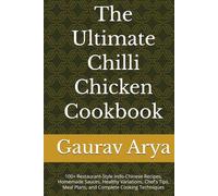 The Ultimate Chilli Chicken Cookbook: 100+ Restaurant-Style Indo-Chinese Recipes, Homemade Sauces, Healthy Variations, Chef's Tips, Meal Plans, and Complete Cooking Techniques