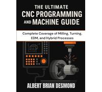 THE ULTIMATE CNC PROGRAMMING AND MACHINE GUIDE: Complete Coverage of Milling, Turning, EDM, and Hybrid Processes