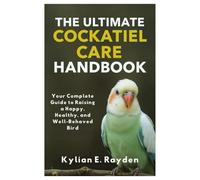 The Ultimate Cockatiel Care Handbook: Your Complete Guide to Raising a Happy, Healthy, and Well Behaved Bird