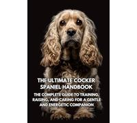 The Ultimate Cocker Spaniel Handbook: The Complete Guide to Training, Raising, and Caring for a Gentle and Energetic Companion