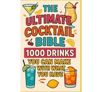 The Ultimate Cocktail Bible: 1000 Drinks You Can Make With What You Have