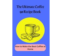 The Ultimate Coffee 90 Recipe Book: How to Make the Best Coffee at Home - Master Espresso, Lattes, Cappuccinos, Cold Brews, and More