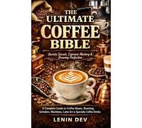 The Ultimate Coffee Bible: Barista Secrets, Espresso Mastery & Brewing Perfection - A Complete Guide to Coffee Beans, Roasting, Grinders, Machines, Latte Art & Specialty Coffee Drinks