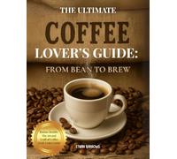 The Ultimate Coffee Lover’s Guide: From Bean to Brew: Mastering Beans, Brews, and Barista Techniques-Recipes, Rituals, and Insights for the Modern Home Barista