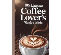 The Ultimate Coffee Lover’s Recipe Bible: Over 200 Delicious Recipes and Barista Tips for Brewing the Perfect Cup at Home