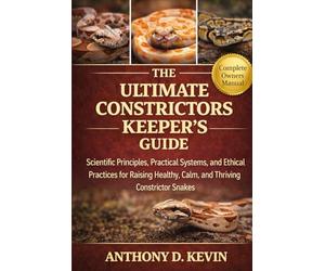 THE ULTIMATE CONSTRICTORS KEEPER’S GUIDE: Scientific Principles, Practical Systems, and Ethical Practices for Raising Healthy, Calm, and Thriving Constrictor Snakes