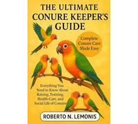 THE ULTIMATE CONURE KEEPER’S GUIDE: Everything You Need to Know About Raising, Training, Health-Care, and Social Life of Conures