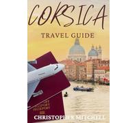 The Ultimate Corsica Adventure Guide: Discover Hidden Beaches, Mountain Villages, and Mediterranean Culture from Ajaccio to Bastia and Beyond