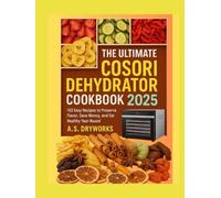 THE ULTIMATE COSORI DEHYDRATOR COOKBOOK 2025: 150 Easy Recipes to Preserve Flavor, Save Money, and Eat Healthy Year-Round