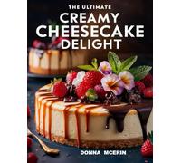 The Ultimate Creamy Cheesecake Delight: Irresistibly Smooth, Rich & Flavorful Cheesecake Recipes - Simple, Decadent Desserts for Every Occasion