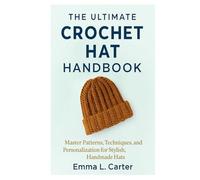 The Ultimate Crochet Hat Handbook: Master Patterns, Techniques, and Personalization for Stylish, Handmade Hats