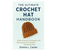 The Ultimate Crochet Hat Handbook: Master Patterns, Techniques, and Personalization for Stylish, Handmade Hats