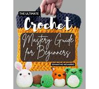 The Ultimate Crochet Mastery Guide for Beginners: Comprehensive Techniques and Creative Projects to Elevate Your Crochet Skills from Basic to Advanced Levels