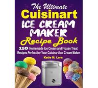 The Ultimate Cuisinart Ice Cream Maker Recipe Book: 110 Homemade Ice Cream and Frozen Treat Recipes Perfect for Your Cuisinart Ice Cream Maker