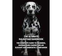 The Ultimate Dalmatian Handbook: The Complete Guide to Training, Raising, and Caring for an Elegant and Energetic Companion