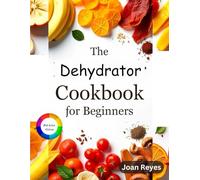 The Ultimate Dehydrator Cookbook for Beginners: Mastering the Art of Food Dehydration with Step by Step Recipe On How To Dehydrate Fruits, Vegetable, Meat & More