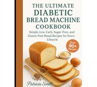 The Ultimate Diabetic Bread Machine Cookbook: Simple, Low-Carb, Sugar-Free, and Gluten-Free Bread Recipes for Every Lifestyle