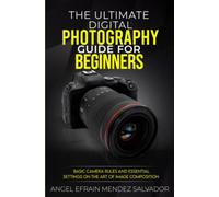 The Ultimate Digital Photography Guide for Beginners: Basic Camera Rules and Essential Settings on the Art of Image Composition.