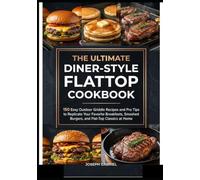 THE ULTIMATE DINER-STYLE FLATTOP COOKBOOK: 150 Easy Outdoor Griddle Recipes and Pro Tips to Replicate Your Favorite Breakfasts, Smashed Burgers, and Flat-Top Classics at Home