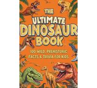 The Ultimate Dinosaur Book: 100 Wild, Prehistoric Facts & Trivia for Kids: Astonishing Discoveries About the Most Extraordinary Creatures to Ever Walk the Earth | Ages 8 to 12