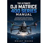 The Ultimate DJI Matrice 400 Series Manual: A Complete Guide to Setup, Flight Operations, Payload Integration, Maintenance, and Advanced Mission Planning