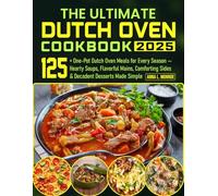 The Ultimate Dutch Oven Cookbook 2025: 125+ One-Pot Dutch Oven Meals for Every Season - Hearty Soups, Flavorful Mains, Comforting Sides & Decadent Desserts Made Simple
