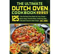 The Ultimate Dutch Oven Cookbook 2025: 125+ One-Pot Dutch Oven Meals for Every Season - Hearty Soups, Flavorful Mains, Comforting Sides & Decadent Desserts Made Simple
