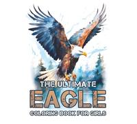 THE ULTIMATE EAGLE COLORING BOOK FOR GIRLS: A Fun and Inspiring Coloring Adventure for Girls Featuring 35 Majestic Eagle Designs - Boost Creativity, Confidence & Relaxation.
