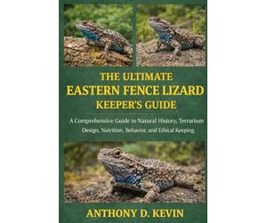 THE ULTIMATE EASTERN FENCE LIZARD KEEPER’S GUIDE: A Comprehensive Guide to Natural History, Terrarium Design, Nutrition, Behavior, and Ethical Keeping