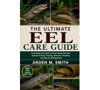 THE ULTIMATE EEL CARE GUIDE: Everything You Need to Know About Eel Care, Aquarium Setup, Feeding, Behavior, Breeding, and Species Management