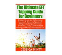 The Ultimate EFT Tapping Guide for Beginners: Discover How to Use the Emotional Freedom Technique to Accomplish Weight Loss, Conquer Emotional Problems, & Achieve Happiness for Life