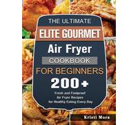 The Ultimate Elite Gourmet Air Fryer Cookbook For Beginners : 200+ Fresh and Foolproof Air Fryer Recipes for Healthy Eating Every Day