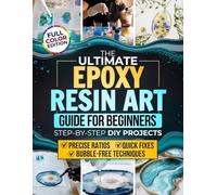 The Ultimate Epoxy Resin Art Guide for Beginners: Step-by-Step DIY Projects for Jewelry, Coasters, River Tables & Home Décor - Precise Ratios, Bubble-Free Techniques & Quick Fixes