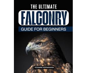 The Ultimate Falconry Guide for Beginners: Master the Ancient Art of Raptor Training and Develop a Deep Connection with Nature