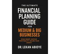 THE ULTIMATE FINANCIAL PLANNING GUIDE FOR MEDIUM & BIG BUSINESSES: SCALE SMART. SUSTAIN PROFITABLY. SECURE YOUR LEGACY. (THE ULTIMATE FIANANCIAL PLANNING BUNDLE ( 3 IN 1 COLLECTION))