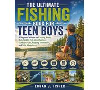 THE ULTIMATE FISHING BOOK FOR TEEN BOYS: A Beginner’s Guide to Casting, Knots, Bait, Tackle, Fish Identification, Outdoor Skills, Angling Techniques, and Safe Adventures