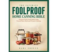 THE ULTIMATE FOOLPROOF HOME CANNING BIBLE: Preserve Fresh Foods Safely Using Trusted Water Bath and Pressure Canning