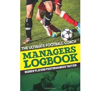 The Ultimate Football Managers Logbook: For Tracking Scores, Fixtures, Players, Training and Tactics