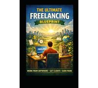 The Ultimate Freelancing Blueprint: Work From Anywhere, Get Clients, Earn More (Business & Money Making)