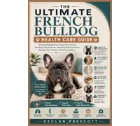 The Ultimate French Bulldog Health Care Guide: A Practical Handbook on Caring, Potty Training, Decoding Quirky Behaviors, Preventing Breathing Distress, Managing Skin Allergies, and Lifelong Wellness