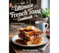 The Ultimate French Toast Cookbook: 50 Irresistible Recipes for Sweet, Savory, and Gourmet Breakfast Perfection