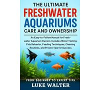 THE ULTIMATE FRESHWATER AQUARIUMS CARE AND OWNERSHIP: An Easy-to-Follow Manual for Fresh-water Aquarium Owners-Includes Water Testing, Fish Behavior, ... Routines, and Proven Tips for Success