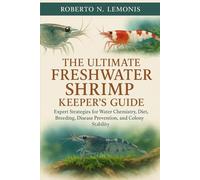 THE ULTIMATE FRESHWATER SHRIMP KEEPER’S GUIDE: Expert Strategies for Water Chemistry, Diet, Breeding, Disease Prevention, and Colony Stability