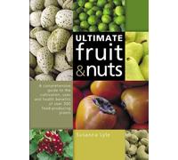 The Ultimate Fruit and Nuts: A Comprehensive Guide to the Cultivation, Uses and Health Benefits of over 300 Food-Producing Plants